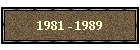 1981 - 1989